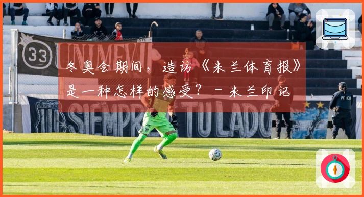 冬奥会期间，造访《米兰体育报》是一种怎样的感受？ - 米兰印记