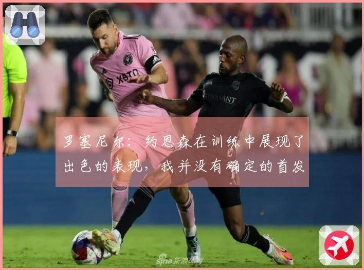 罗塞尼尔：约恩森在训练中展现了出色的表现，我并没有确定的首发门将