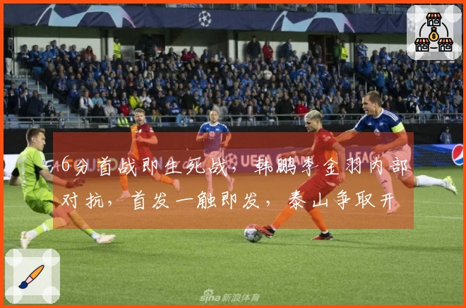 6分首战即生死战，韩鹏李金羽内部对抗，首发一触即发，泰山争取开门红