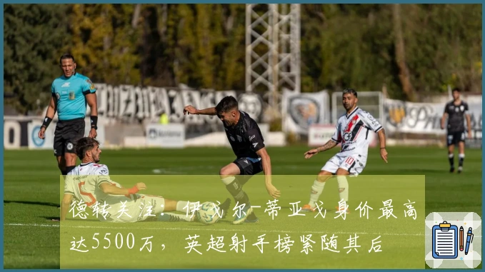德转关注：伊戈尔-蒂亚戈身价最高达5500万，英超射手榜紧随其后