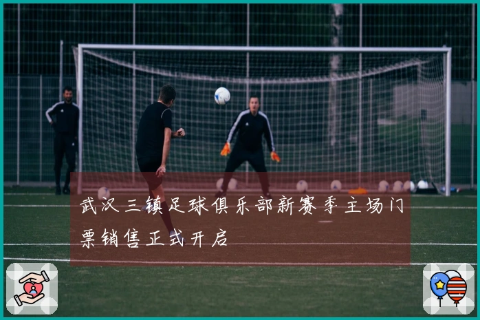 武汉三镇足球俱乐部新赛季主场门票销售正式开启