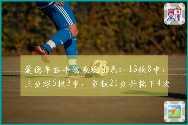 爱德华兹半场表现出色：13投8中、三分球5投3中，贡献21分并抢下4次球权
