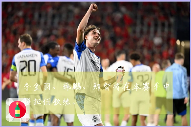 李金羽、韩鹏、郑智将在本赛季中超担任教练。
