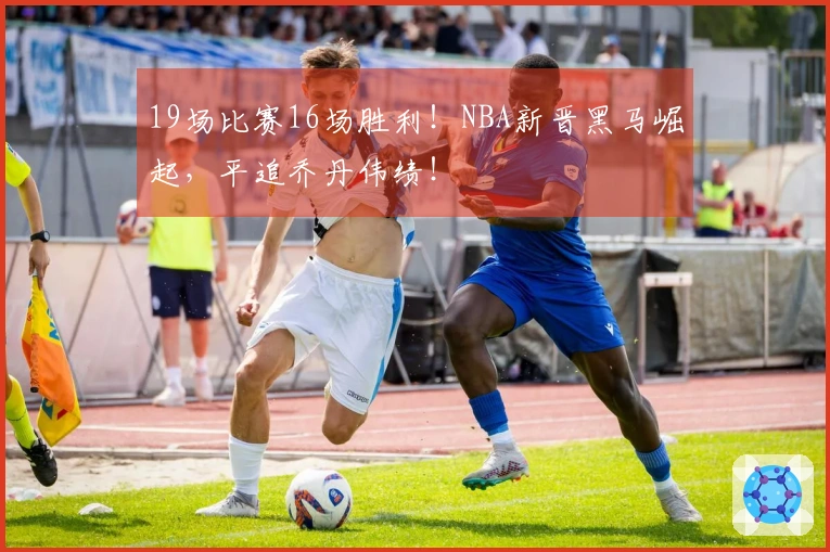 19场比赛16场胜利！NBA新晋黑马崛起，平追乔丹伟绩！