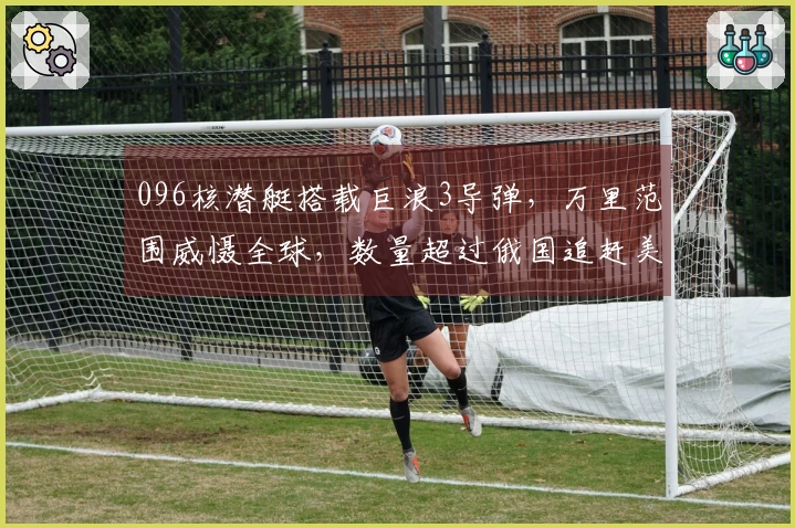 096核潜艇搭载巨浪3导弹，万里范围威慑全球，数量超过俄国追赶美国