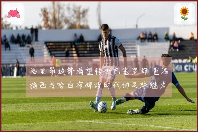 洛里昂边锋渴望转会巴塞罗那 重温梅西与哈白布辉煌时代的足球魅力