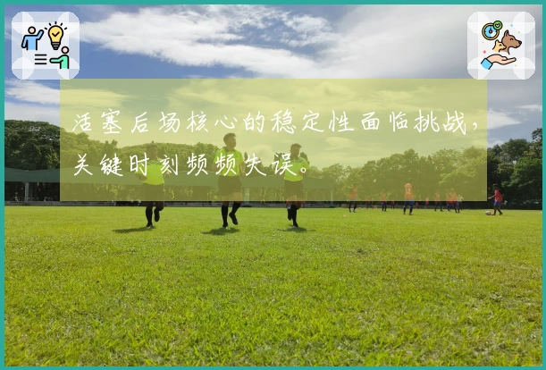 活塞后场核心的稳定性面临挑战，关键时刻频频失误。