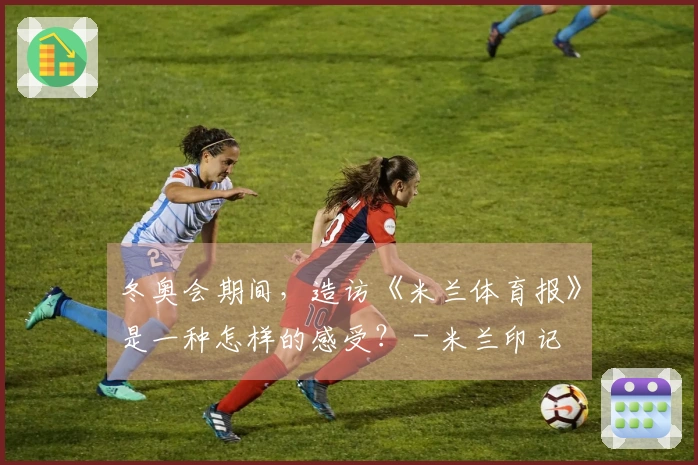 冬奥会期间，造访《米兰体育报》是一种怎样的感受？ - 米兰印记