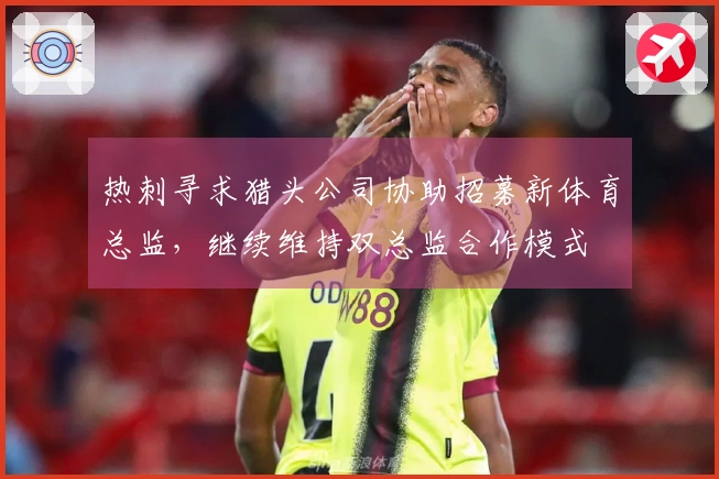 热刺寻求猎头公司协助招募新体育总监，继续维持双总监合作模式