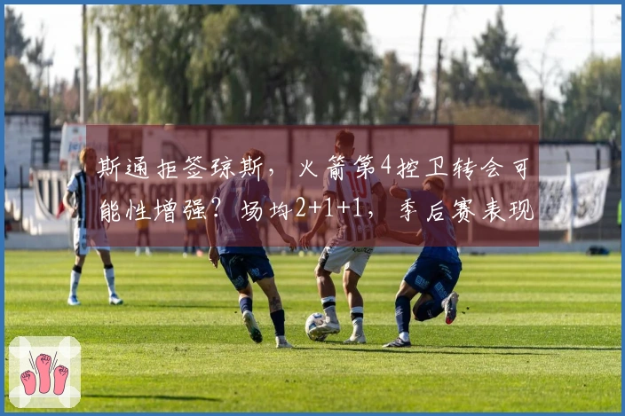 斯通拒签琼斯，火箭第4控卫转会可能性增强？场均2+1+1，季后赛表现可期