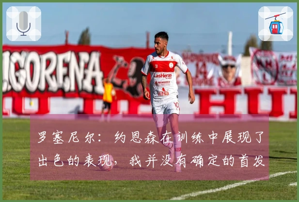 罗塞尼尔：约恩森在训练中展现了出色的表现，我并没有确定的首发门将