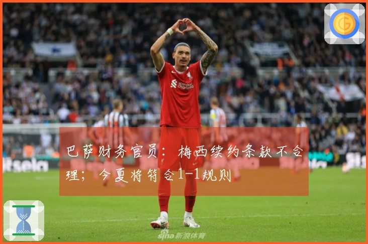 巴萨财务官员：梅西续约条款不合理；今夏将符合1-1规则