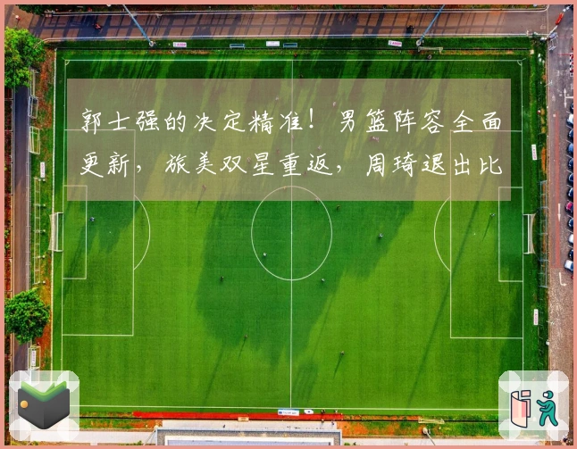 郭士强的决定精准！男篮阵容全面更新，旅美双星重返，周琦退出比赛