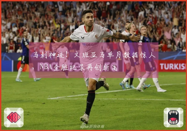 马刺神迹！文班亚马单月数据惊人，NBA全胜纪录再创新高