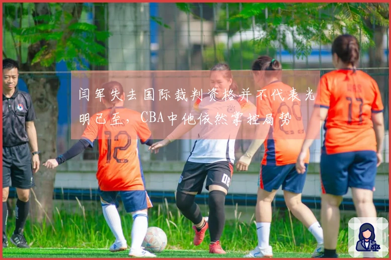 闫军失去国际裁判资格并不代表光明已至，CBA中他依然掌控局势