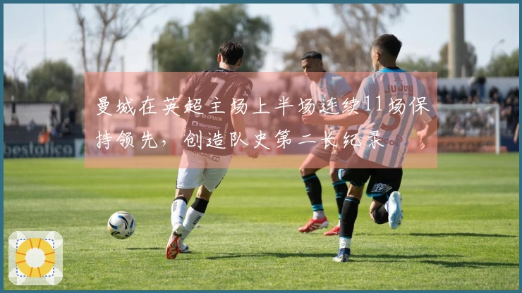 曼城在英超主场上半场连续11场保持领先，创造队史第二长纪录